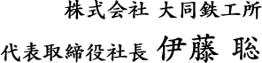 株式会社 大同鉄工所 代表取締役社長 伊藤 聡