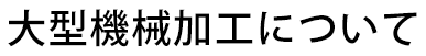 大型機械加工について