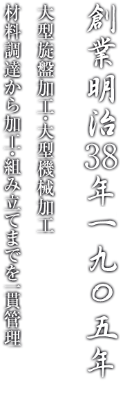 創業明治38年一九〇五年 大型旋盤加工・大型機械加工材料調達から加工・組み立てまでを一貫管理